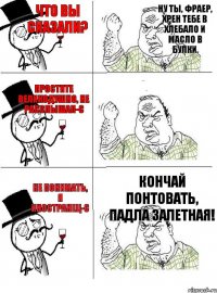 Что вы сказали? Простите великодушно, не расслышал-с Не понимать, я иностранец-с Ну ты, фраер, хрен тебе в хлебало и масло в булки. Чухан бацильный, не флиртуй.  Кончай понтовать, падла залетная!