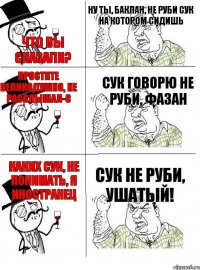 Что вы сказали? Ну ты, баклан, не руби сук на котором сидишь Простите великодушно, не расслышал-с Сук говорю не руби, фазан Каких сук, не понимать, я иностранец Сук не руби, ушатый!