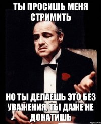 Ты просишь меня стримить Но ты делаешь это без уважения, ты даже не донатишь