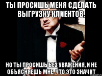 Ты просишь меня сделать выгрузку клиентов, но ты просишь без уважения, и не объясняешь мне, что это значит