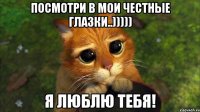 Посмотри в мои честные глазки..))))) Я люблю тебя!