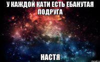 у каждой кати есть ебанутая подруга настя