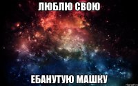 люблю свою ебанутую машку