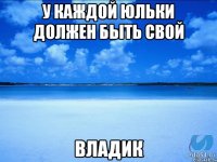 у каждой юльки должен быть свой владик