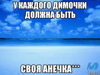 У КАЖДОГО ДИМОЧКИ ДОЛЖНА БЫТЬ СВОЯ АНЕЧКА***