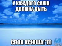 У каждого Саши должна быть Своя Ксюша:*)))