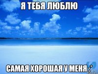 Я тебя люблю Самая хорошая у меня :*