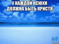 У каждой ксюхи должна быть кристя 