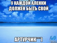 У каждой Аленки должен быть свой Артурчик***)