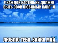 у каждой Настеньки должен быть свой любимый Ваня**)) люблю тебя ,зайка мой