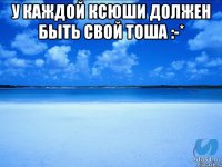 У каждой Ксюши должен быть свой Тоша :-* 