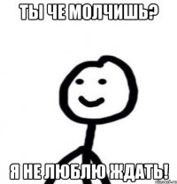 Ты че молчишь? Я не люблю ждать!