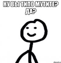 Ну вы типо мутите? Да? 