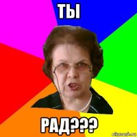 Ты рад???