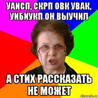 УАиСП, СКРП ОВК УВАК, УИБиУКП он выучил а стих рассказать не может