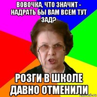 Вовочка, что значит - надрать бы вам всем тут зад? Розги в школе давно отменили