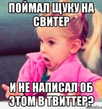 Поймал щуку на свитер и не написал об этом в твиттер?