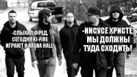 -Слыхал,Фред, сегодня Ki-Fire играют в Arena Hall! -Иисусе Христе, мы должны туда сходить!