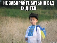 не забирайте батьків від їх дітей 