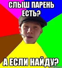 слыш парень есть? а если найду?