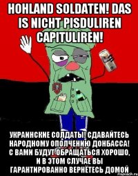 Hohland soldaten! Das is nicht pisduliren capituliren! Украинские солдаты! Сдавайтесь народному ополчению Донбасса! С вами будут обращаться хорошо, и в этом случае вы гарантированно вернётесь домой