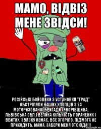 Мамо, відвіз мене звідси! Російські бойовики з установки "Град" обстріляли наших хлопців з 24 моторизованоі бригади (Яворівщина, Львівська обл.) Велика кількість поранених і вбитих. Звязку немає, все згоріло. Підмога не приходить. Мама, забери меня отсюда!!!