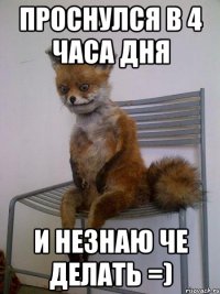 Проснулся в 4 часа дня и незнаю че делать =)