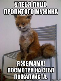 У тебя лицо пропитого мужика Я же мама! Посмотри на себя пожалуйста.