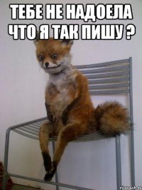 тебе не надоела что я так пишу ? 