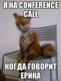 Я на Conference call когда говорит Ерика