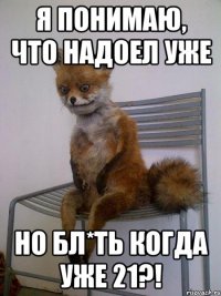 я понимаю, что надоел уже но бл*ть когда уже 21?!