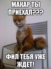 Макар ты приехал??? Фил тебя уже ждет!