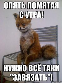 Опять помятая с утра! Нужно всё таки "завязать"!