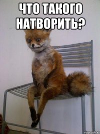 Что такого натворить? 