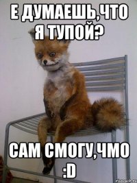 е думаешь,что я тупой? сам смогу,чмо :D