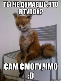 ты че думаешь,что я тупой? сам смогу,чмо :D