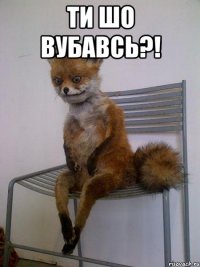 ти шо вубавсь?! 