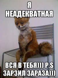 я неадекватная вся в тебя))) p.s зарзил зараза)))