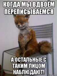 Когда мы вдвоём переписываемся А остальные с таким лицом наблюдают!