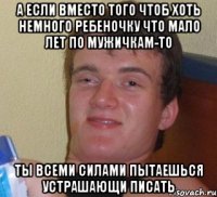 а если вместо того чтоб хоть немного ребеночку что мало лет по мужичкам-то ты всеми силами пытаешься устрашающи писать