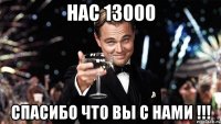 нас 13000 спасибо что вы с нами !!!