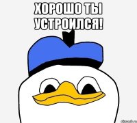 Хорошо ты устроился! 