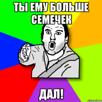 ТЫ ЕМУ БОЛЬШЕ СЕМЕЧЕК ДАЛ!