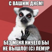 С вашим днем! Без меня ничего бы не вышло! (с) Лемур