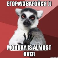 Егор, узбагойся )) Monday is almost over