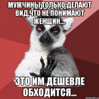 Мужчины только делают вид,что не понимают женщин.... Это им дешевле обходится...