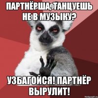 партнёрша, танцуешь не в музыку? узбагойся! партнёр вырулит!