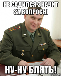 Не садился значит за вопросы ну-ну блять!