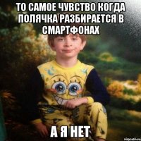 ТО САМОЕ ЧУВСТВО КОГДА ПОЛЯЧКА РАЗБИРАЕТСЯ В СМАРТФОНАХ А Я НЕТ