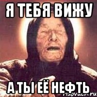 Я тебя вижу а ты её нефть